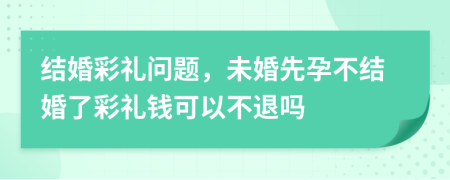 结婚彩礼问题，未婚先孕不结婚了彩礼钱可以不退吗