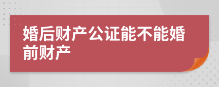 婚后财产公证能不能婚前财产