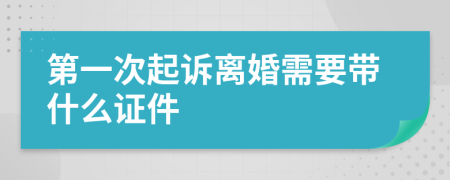 第一次起诉离婚需要带什么证件