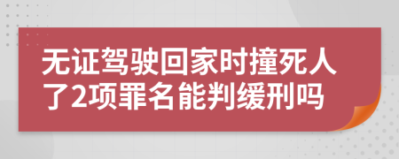 无证驾驶回家时撞死人了2项罪名能判缓刑吗