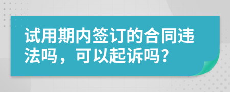 试用期内签订的合同违法吗，可以起诉吗？