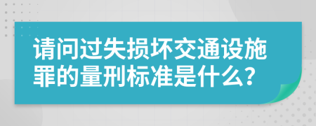 请问过失损坏交通设施罪的量刑标准是什么？