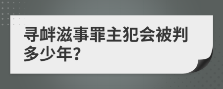 寻衅滋事罪主犯会被判多少年？