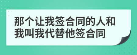 那个让我签合同的人和我叫我代替他签合同