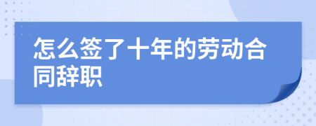 怎么签了十年的劳动合同辞职