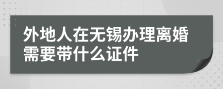 外地人在无锡办理离婚需要带什么证件