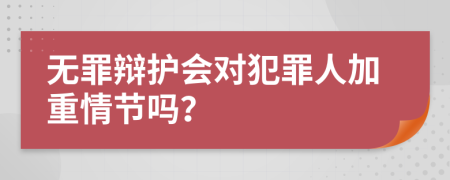 无罪辩护会对犯罪人加重情节吗？