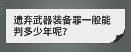 遗弃武器装备罪一般能判多少年呢？