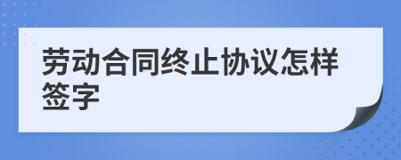劳动合同终止协议怎样签字