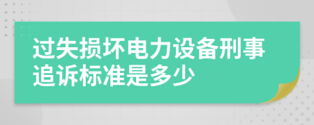 过失损坏电力设备刑事追诉标准是多少