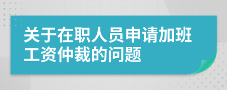 关于在职人员申请加班工资仲裁的问题