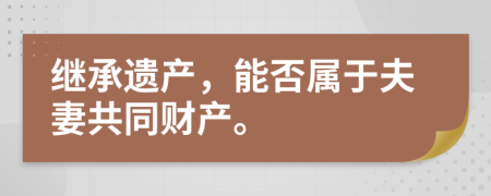 继承遗产，能否属于夫妻共同财产。