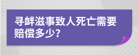 寻衅滋事致人死亡需要赔偿多少？