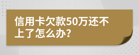 信用卡欠款50万还不上了怎么办？