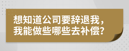 想知道公司要辞退我，我能做些哪些去补偿？