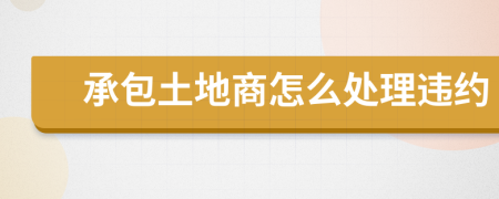 承包土地商怎么处理违约