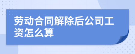 劳动合同解除后公司工资怎么算