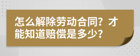 怎么解除劳动合同？才能知道赔偿是多少？