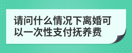 请问什么情况下离婚可以一次性支付抚养费