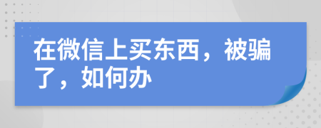 在微信上买东西，被骗了，如何办