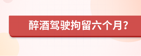 醉酒驾驶拘留六个月？