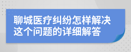 聊城医疗纠纷怎样解决这个问题的详细解答