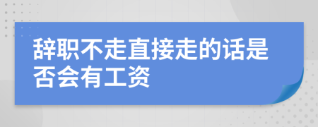 辞职不走直接走的话是否会有工资