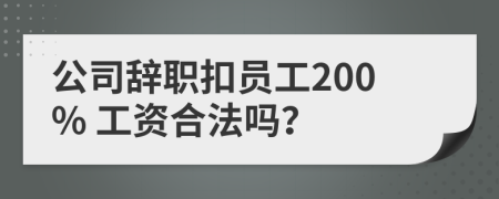 公司辞职扣员工200% 工资合法吗？