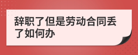 辞职了但是劳动合同丢了如何办