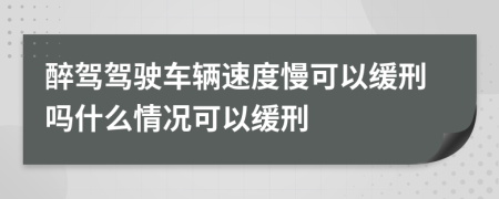 醉驾驾驶车辆速度慢可以缓刑吗什么情况可以缓刑