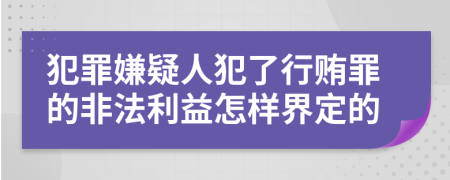 犯罪嫌疑人犯了行贿罪的非法利益怎样界定的