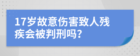 17岁故意伤害致人残疾会被判刑吗？