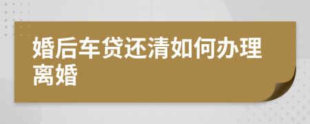 婚后车贷还清如何办理离婚