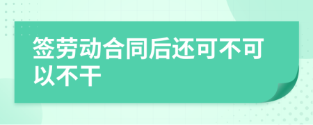 签劳动合同后还可不可以不干