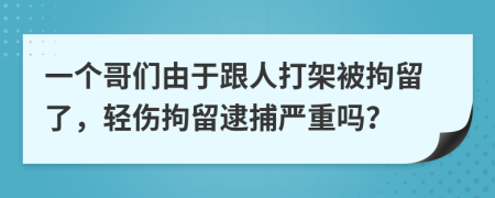 一个哥们由于跟人打架被拘留了，轻伤拘留逮捕严重吗？