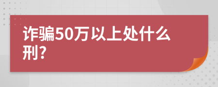 诈骗50万以上处什么刑?