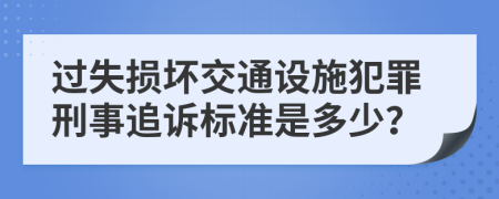 过失损坏交通设施犯罪刑事追诉标准是多少？