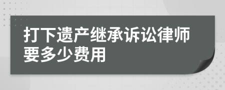 打下遗产继承诉讼律师要多少费用