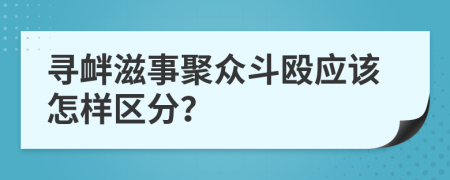 寻衅滋事聚众斗殴应该怎样区分？