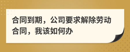 合同到期，公司要求解除劳动合同，我该如何办