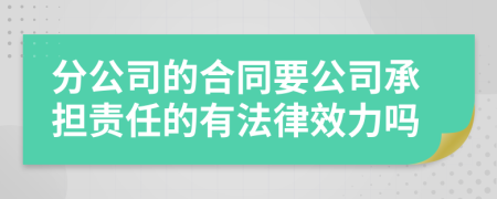 分公司的合同要公司承担责任的有法律效力吗