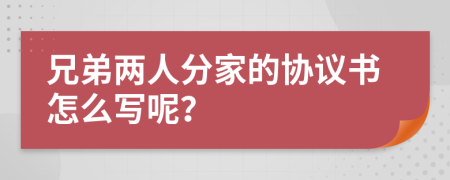 兄弟两人分家的协议书怎么写呢？