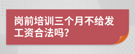 岗前培训三个月不给发工资合法吗？