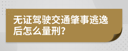 无证驾驶交通肇事逃逸后怎么量刑？