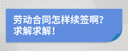 劳动合同怎样续签啊？求解求解！