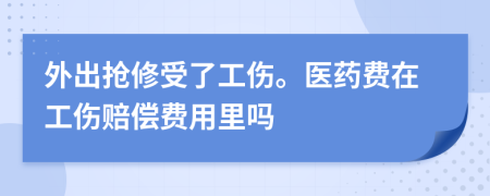 外出抢修受了工伤。医药费在工伤赔偿费用里吗