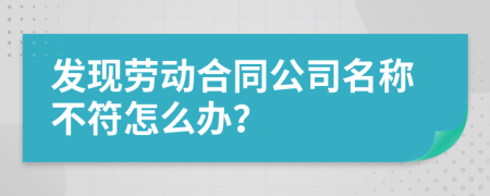 发现劳动合同公司名称不符怎么办？