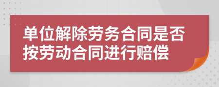 单位解除劳务合同是否按劳动合同进行赔偿