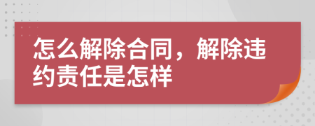 怎么解除合同，解除违约责任是怎样