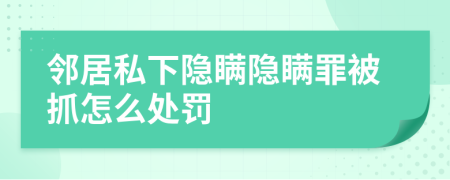 邻居私下隐瞒隐瞒罪被抓怎么处罚